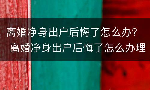 离婚净身出户后悔了怎么办？ 离婚净身出户后悔了怎么办理