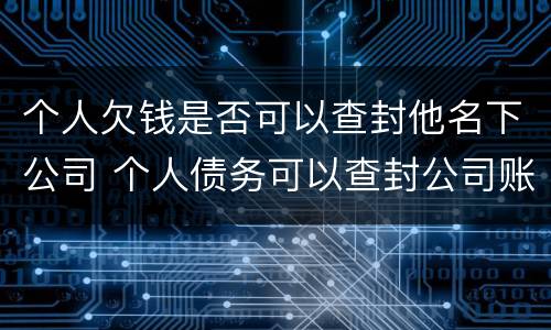个人欠钱是否可以查封他名下公司 个人债务可以查封公司账户吗
