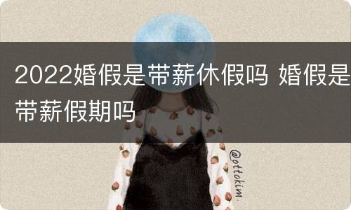 2022婚假是带薪休假吗 婚假是带薪假期吗