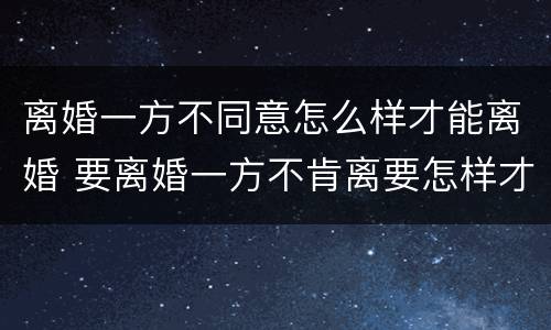 离婚一方不同意怎么样才能离婚 要离婚一方不肯离要怎样才能离