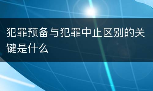 犯罪预备与犯罪中止区别的关键是什么