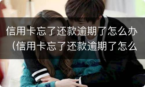 信用卡忘了还款逾期了怎么办（信用卡忘了还款逾期了怎么办呢）