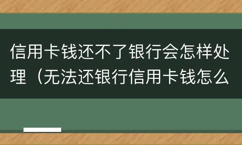 信用卡钱还不了银行会怎样处理（无法还银行信用卡钱怎么办）