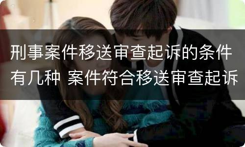 刑事案件移送审查起诉的条件有几种 案件符合移送审查起诉的条件