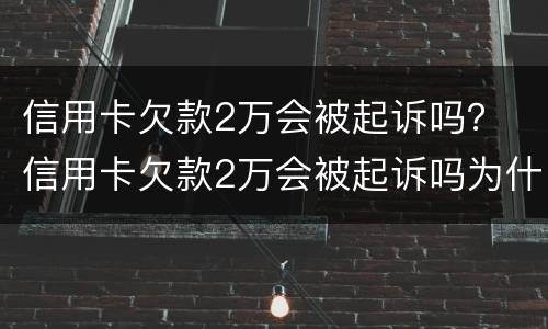 信用卡欠款2万会被起诉吗？ 信用卡欠款2万会被起诉吗为什么