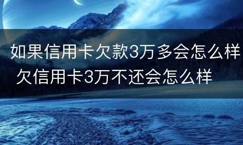 如果信用卡欠款3万多会怎么样 欠信用卡3万不还会怎么样