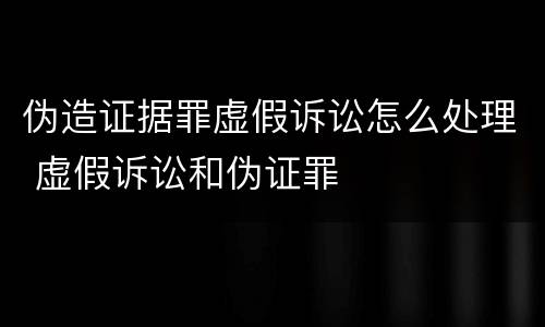 伪造证据罪虚假诉讼怎么处理 虚假诉讼和伪证罪