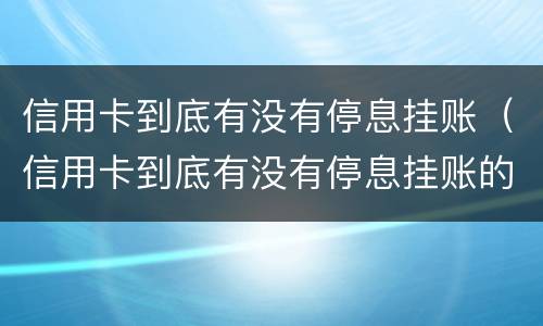 信用卡到底有没有停息挂账（信用卡到底有没有停息挂账的可能）