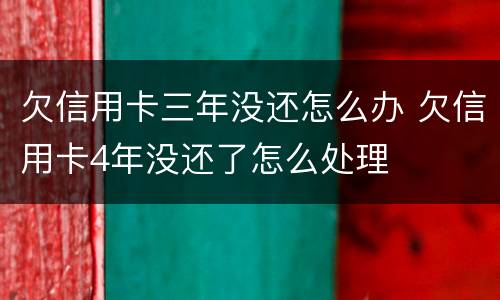 欠信用卡三年没还怎么办 欠信用卡4年没还了怎么处理
