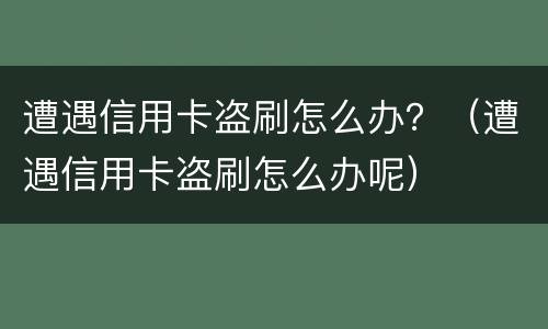 遭遇信用卡盗刷怎么办？（遭遇信用卡盗刷怎么办呢）