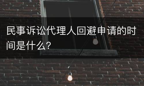 民事诉讼代理人回避申请的时间是什么？