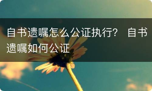 自书遗嘱怎么公证执行？ 自书遗嘱如何公证