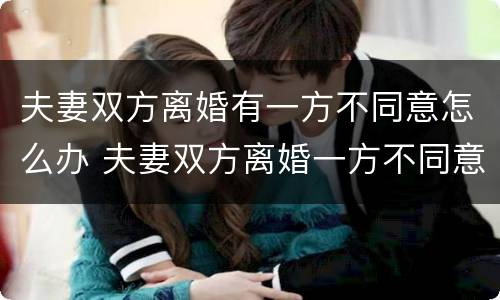 夫妻双方离婚有一方不同意怎么办 夫妻双方离婚一方不同意怎么办?彩超怎么分