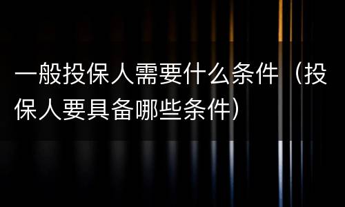 一般投保人需要什么条件（投保人要具备哪些条件）