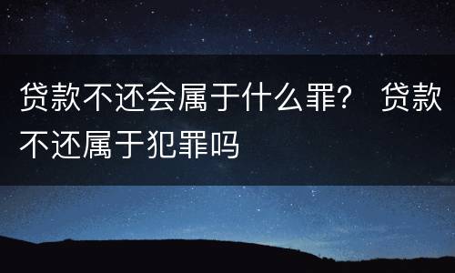 贷款不还会属于什么罪？ 贷款不还属于犯罪吗