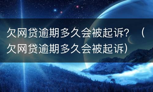 欠网贷逾期多久会被起诉？（欠网贷逾期多久会被起诉）