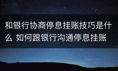 和银行协商停息挂账技巧是什么 如何跟银行沟通停息挂账
