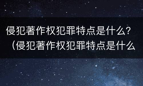 侵犯著作权犯罪特点是什么？（侵犯著作权犯罪特点是什么原因）