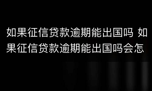 如果征信贷款逾期能出国吗 如果征信贷款逾期能出国吗会怎么样