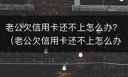 老公欠信用卡还不上怎么办？（老公欠信用卡还不上怎么办呀）