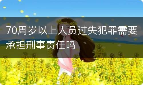 70周岁以上人员过失犯罪需要承担刑事责任吗