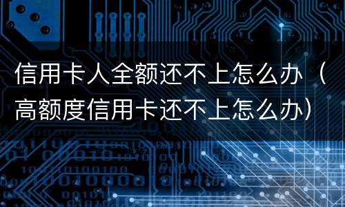 信用卡人全额还不上怎么办（高额度信用卡还不上怎么办）