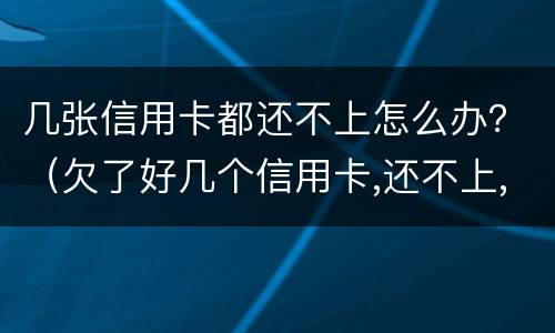 几张信用卡都还不上怎么办？（欠了好几个信用卡,还不上,怎么办）
