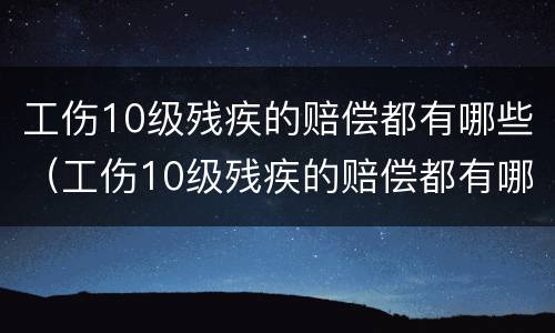 工伤10级残疾的赔偿都有哪些（工伤10级残疾的赔偿都有哪些项目）