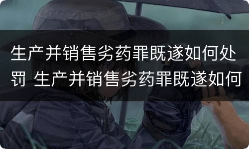 生产并销售劣药罪既遂如何处罚 生产并销售劣药罪既遂如何处罚案例