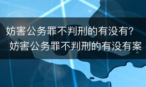 妨害公务罪不判刑的有没有？ 妨害公务罪不判刑的有没有案底