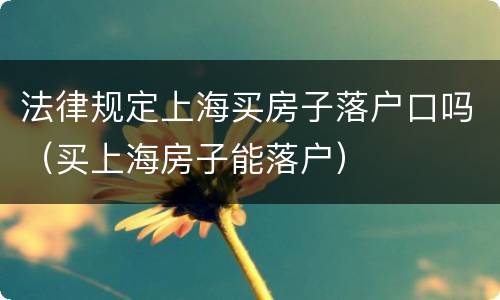 法律规定上海买房子落户口吗（买上海房子能落户）