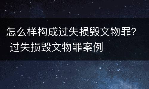怎么样构成过失损毁文物罪？ 过失损毁文物罪案例