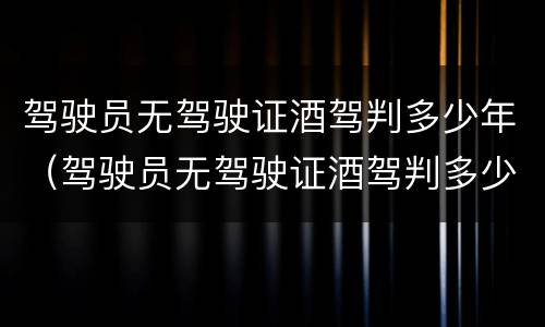 驾驶员无驾驶证酒驾判多少年（驾驶员无驾驶证酒驾判多少年缓刑）