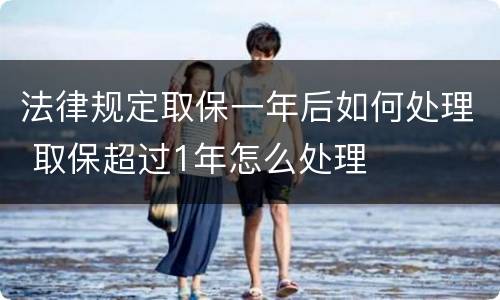 法律规定取保一年后如何处理 取保超过1年怎么处理