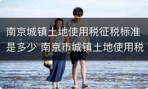 南京城镇土地使用税征税标准是多少 南京市城镇土地使用税税率表