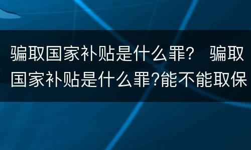 骗取国家补贴是什么罪？ 骗取国家补贴是什么罪?能不能取保?