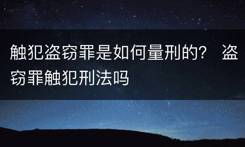 触犯盗窃罪是如何量刑的？ 盗窃罪触犯刑法吗