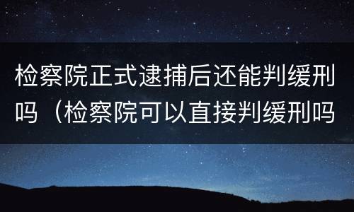 检察院正式逮捕后还能判缓刑吗（检察院可以直接判缓刑吗）