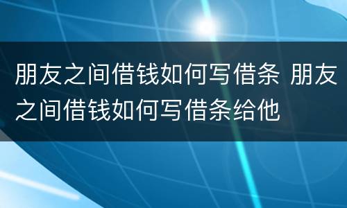 朋友之间借钱如何写借条 朋友之间借钱如何写借条给他