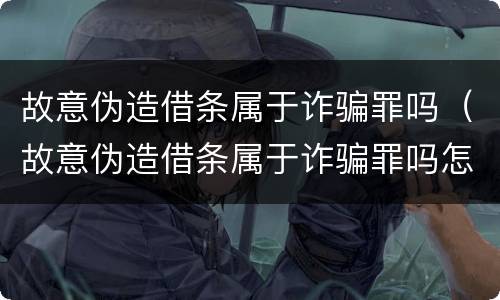 故意伪造借条属于诈骗罪吗（故意伪造借条属于诈骗罪吗怎么判）