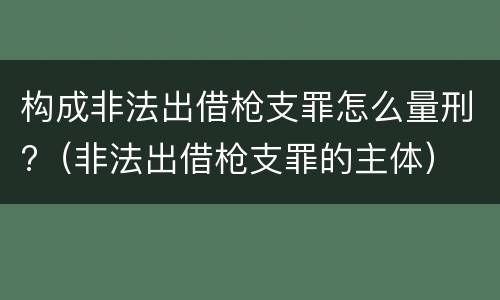 构成非法出借枪支罪怎么量刑?（非法出借枪支罪的主体）