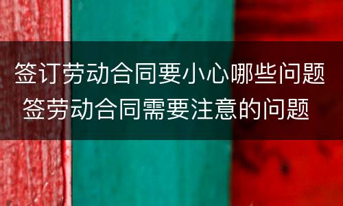 签订劳动合同要小心哪些问题 签劳动合同需要注意的问题