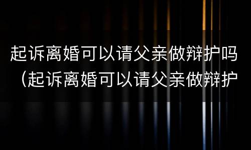 起诉离婚可以请父亲做辩护吗（起诉离婚可以请父亲做辩护吗多少钱）
