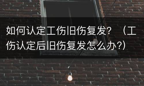 如何认定工伤旧伤复发？（工伤认定后旧伤复发怎么办?）