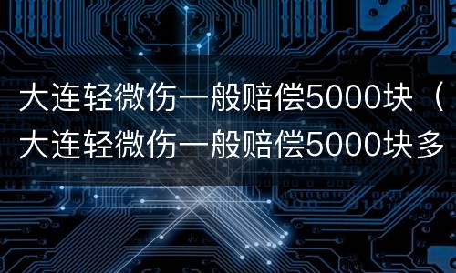 大连轻微伤一般赔偿5000块（大连轻微伤一般赔偿5000块多少）