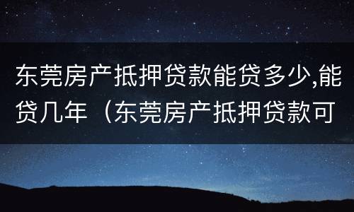 东莞房产抵押贷款能贷多少,能贷几年（东莞房产抵押贷款可贷款几成）