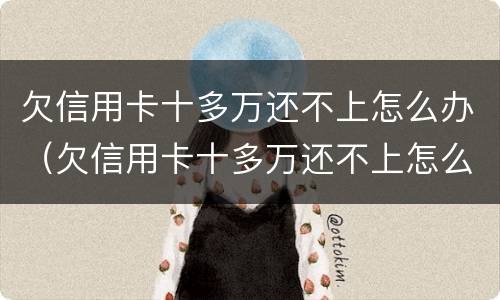 欠信用卡十多万还不上怎么办（欠信用卡十多万还不上怎么办呀）