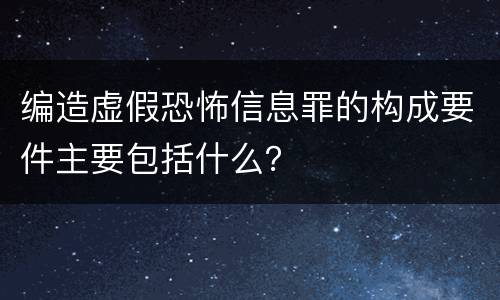 编造虚假恐怖信息罪的构成要件主要包括什么？