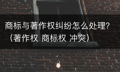 商标与著作权纠纷怎么处理？（著作权 商标权 冲突）