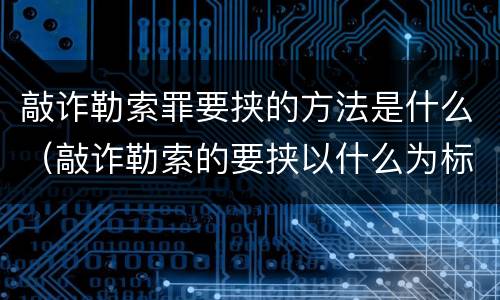 敲诈勒索罪要挟的方法是什么（敲诈勒索的要挟以什么为标准）